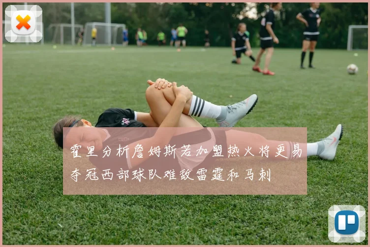 霍里分析詹姆斯若加盟热火将更易夺冠西部球队难敌雷霆和马刺