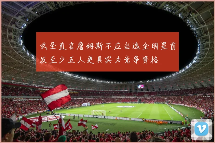 武圣直言詹姆斯不应当选全明星首发至少五人更具实力竞争资格