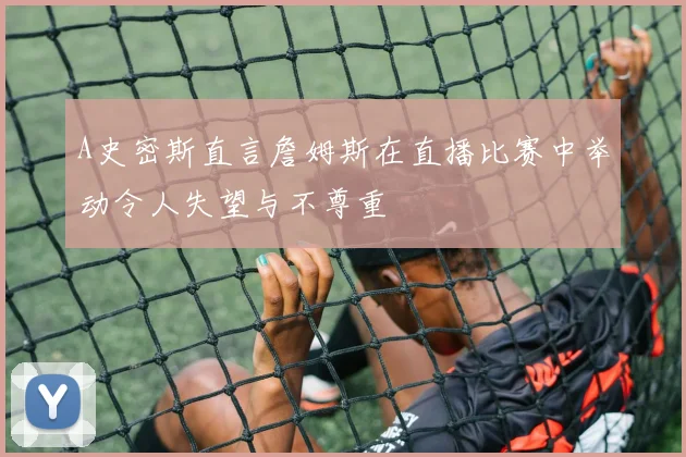 A史密斯直言詹姆斯在直播比赛中举动令人失望与不尊重