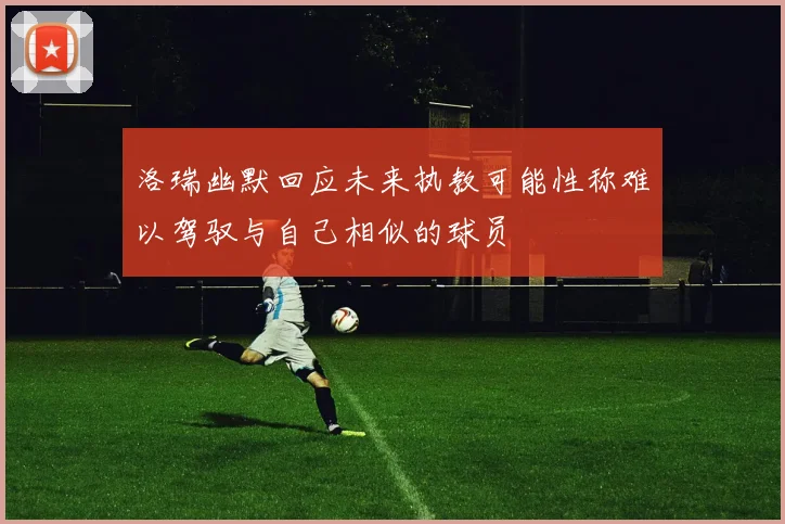 洛瑞幽默回应未来执教可能性称难以驾驭与自己相似的球员