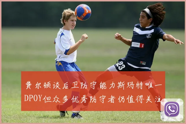 费尔顿谈后卫防守能力斯玛特唯一DPOY但众多优秀防守者仍值得关注