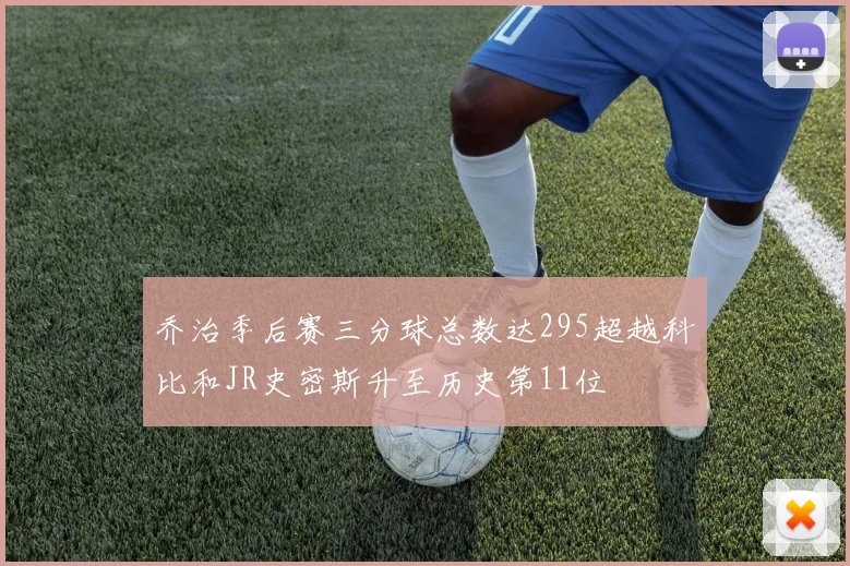 乔治季后赛三分球总数达295超越科比和JR史密斯升至历史第11位