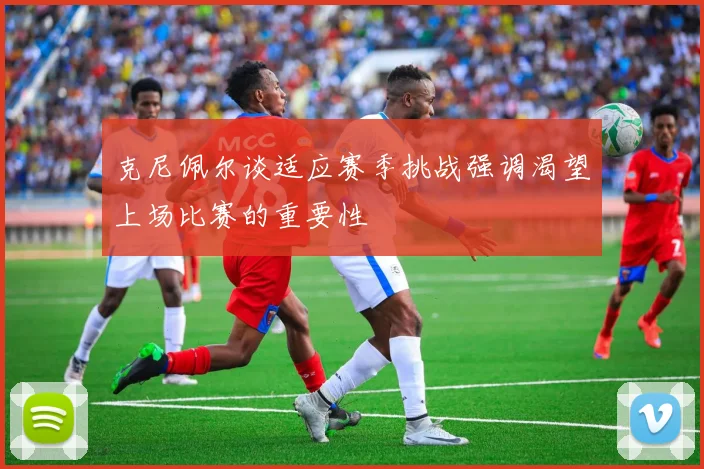 克尼佩尔谈适应赛季挑战强调渴望上场比赛的重要性