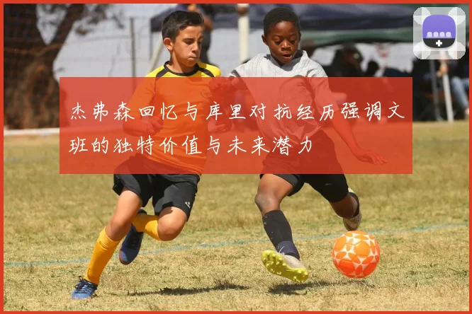 杰弗森回忆与库里对抗经历强调文班的独特价值与未来潜力