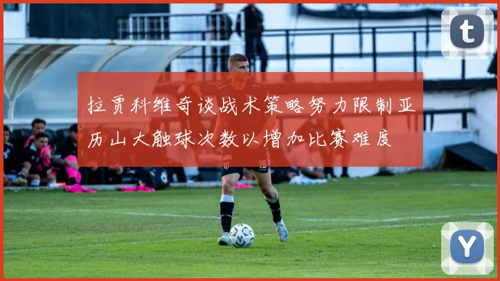 拉贾科维奇谈战术策略努力限制亚历山大触球次数以增加比赛难度