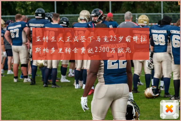 亚特兰大正式签下马竞25岁前锋拉斯帕多里转会费达2300万欧元