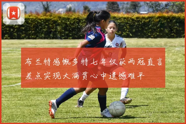 布兰特感慨多特七年仅获两冠直言差点实现大满贯心中遗憾难平