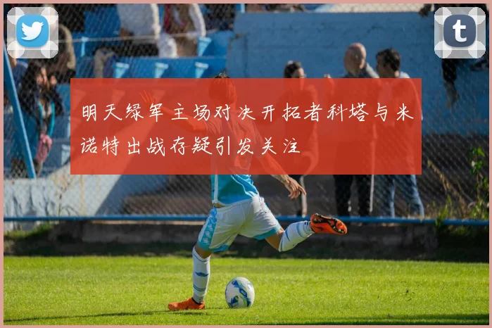 明天绿军主场对决开拓者科塔与米诺特出战存疑引发关注