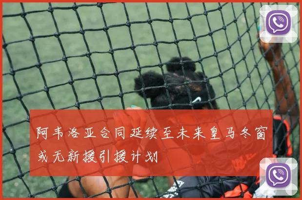 阿韦洛亚合同延续至未来皇马冬窗或无新援引援计划